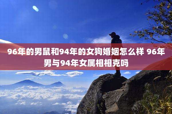 96年的男鼠和94年的女狗婚姻怎么样 96年男与94年女属相相克吗