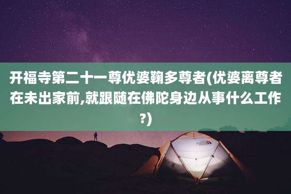 开福寺第二十一尊优婆鞠多尊者(优婆离尊者在未出家前,就跟随在佛陀身边从事什么工作?)