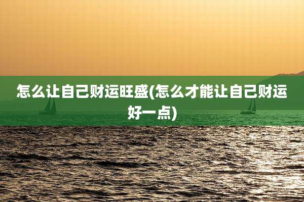 怎么让自己财运旺盛(怎么才能让自己财运好一点)