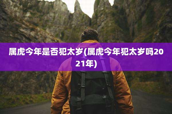 属虎今年是否犯太岁(属虎今年犯太岁吗2021年)