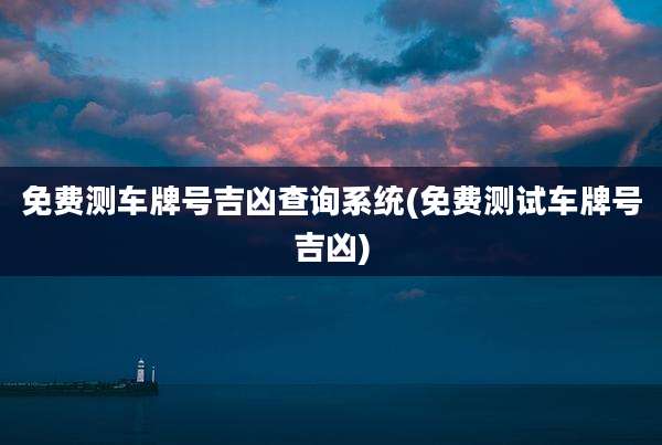 免费测车牌号吉凶查询系统(免费测试车牌号吉凶)