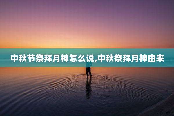 中秋节祭拜月神怎么说,中秋祭拜月神由来