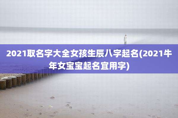 2021取名字大全女孩生辰八字起名(2021牛年女宝宝起名宜用字)