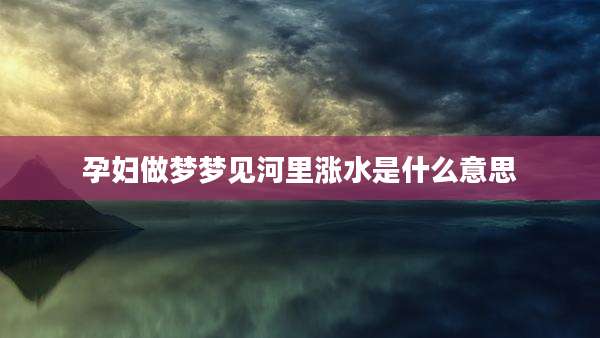 孕妇做梦梦见河里涨水是什么意思