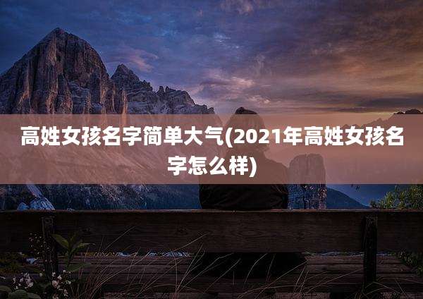 高姓女孩名字简单大气(2021年高姓女孩名字怎么样)