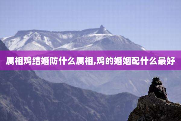 属相鸡结婚防什么属相,鸡的婚姻配什么最好