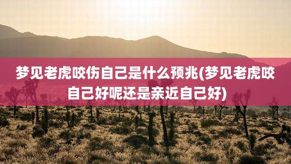 梦见老虎咬伤自己是什么预兆(梦见老虎咬自己好呢还是亲近自己好)