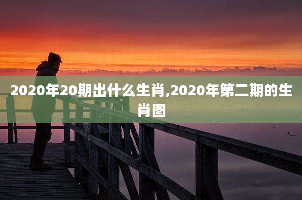 2020年20期出什么生肖,2020年第二期的生肖图