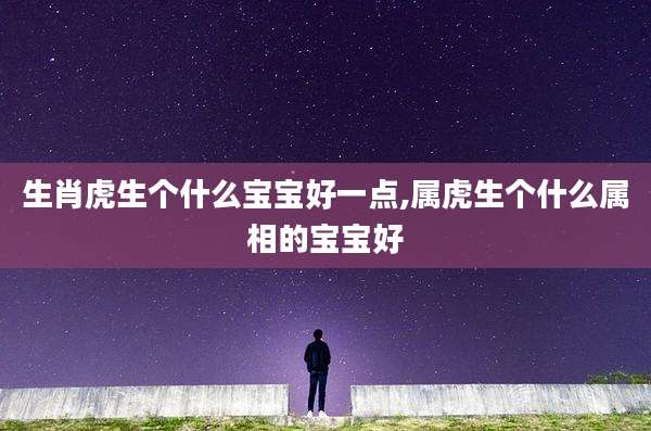 生肖虎生个什么宝宝好一点,属虎生个什么属相的宝宝好