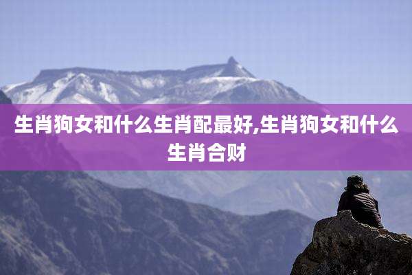 生肖狗女和什么生肖配最好,生肖狗女和什么生肖合财