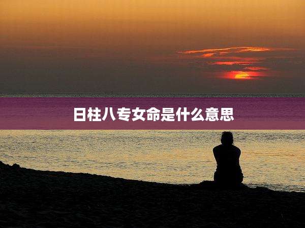 日柱八专女命是什么意思