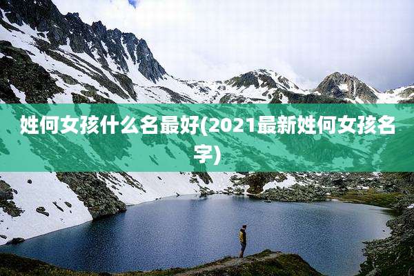 姓何女孩什么名最好(2021最新姓何女孩名字)