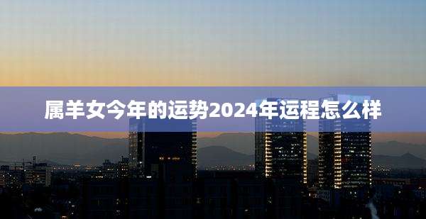 属羊女今年的运势2024年运程怎么样