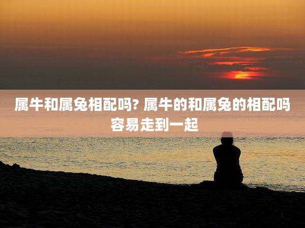 属牛和属兔相配吗? 属牛的和属兔的相配吗 容易走到一起