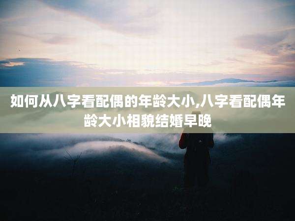 如何从八字看配偶的年龄大小,八字看配偶年龄大小相貌结婚早晚