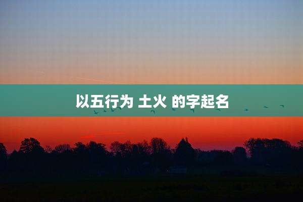 以五行为 土火 的字起名