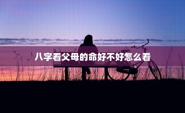 八字看父母的命好不好怎么看