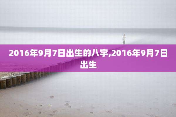 2016年9月7日出生的八字,2016年9月7日出生