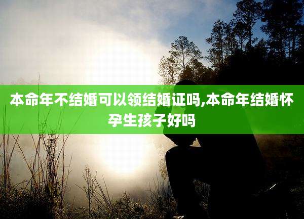 本命年不结婚可以领结婚证吗,本命年结婚怀孕生孩子好吗