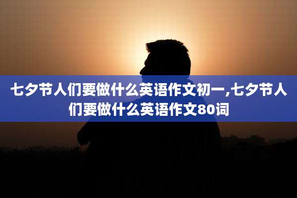 七夕节人们要做什么英语作文初一,七夕节人们要做什么英语作文80词