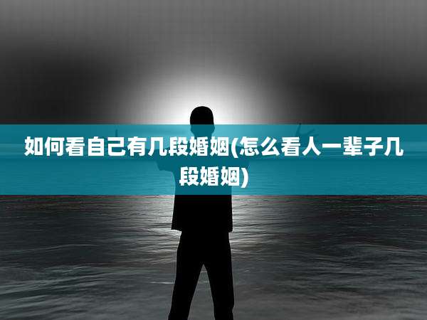 如何看自己有几段婚姻(怎么看人一辈子几段婚姻)