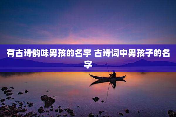 有古诗韵味男孩的名字 古诗词中男孩子的名字