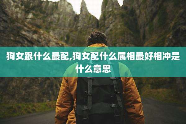 狗女跟什么最配,狗女配什么属相最好相冲是什么意思