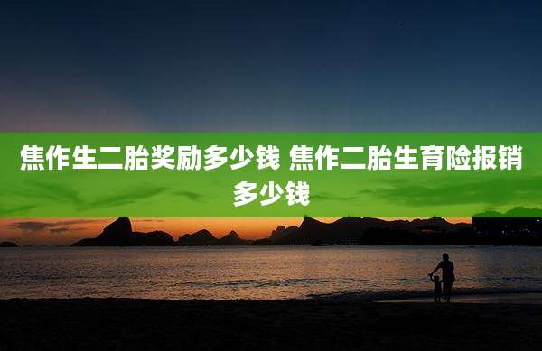 焦作生二胎奖励多少钱 焦作二胎生育险报销多少钱