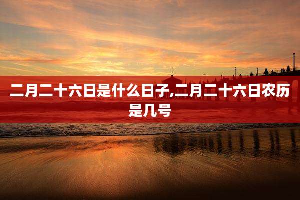 二月二十六日是什么日子,二月二十六日农历是几号