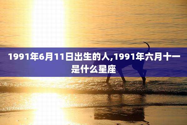 1991年6月11日出生的人,1991年六月十一是什么星座