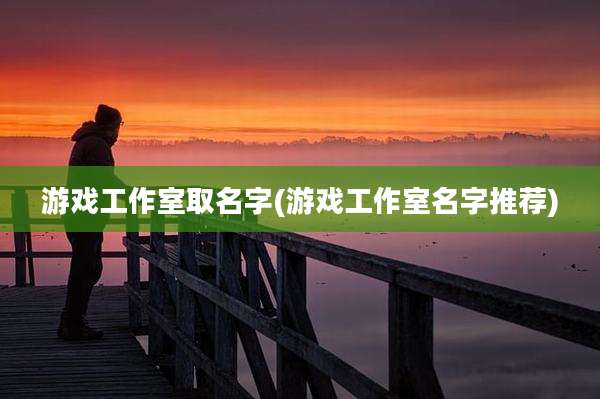 游戏工作室取名字(游戏工作室名字推荐)