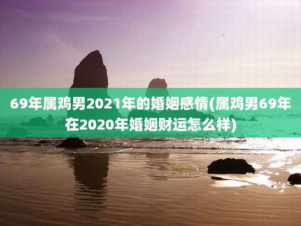 69年属鸡男2021年的婚姻感情(属鸡男69年在2020年婚姻财运怎么样)