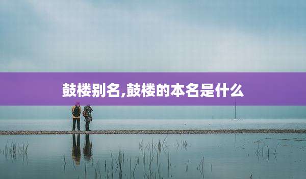 鼓楼别名,鼓楼的本名是什么