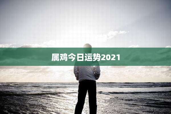 属鸡今日运势2021