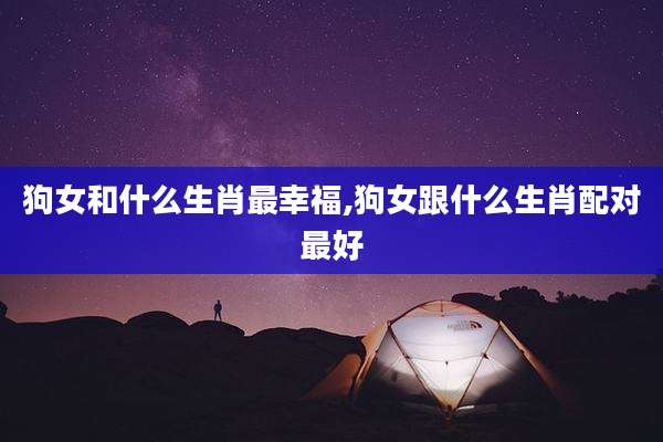 狗女和什么生肖最幸福,狗女跟什么生肖配对最好