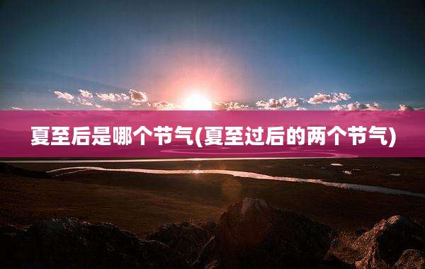 夏至后是哪个节气(夏至过后的两个节气)