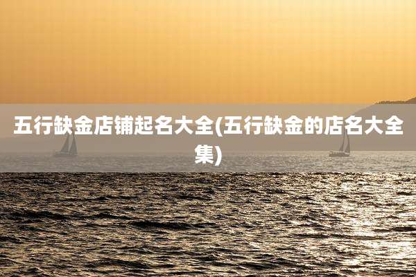 五行缺金店铺起名大全(五行缺金的店名大全集)