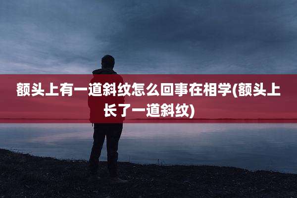 额头上有一道斜纹怎么回事在相学(额头上长了一道斜纹)