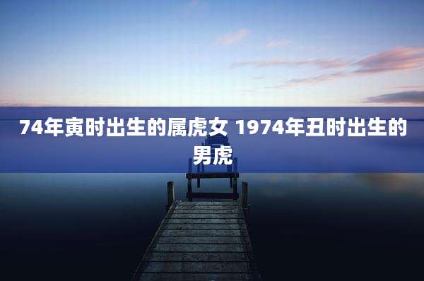 74年寅时出生的属虎女 1974年丑时出生的男虎