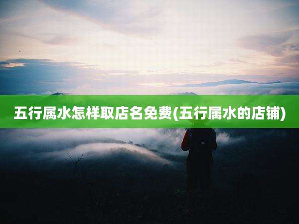 五行属水怎样取店名免费(五行属水的店铺)