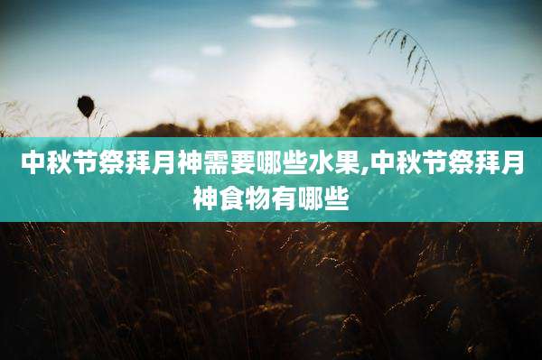 中秋节祭拜月神需要哪些水果,中秋节祭拜月神食物有哪些