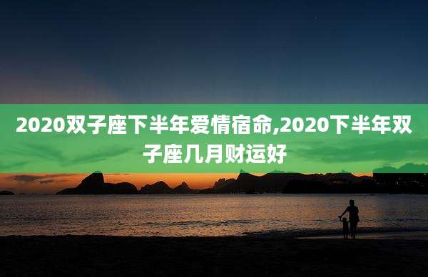 2020双子座下半年爱情宿命,2020下半年双子座几月财运好