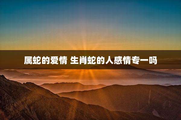 属蛇的爱情 生肖蛇的人感情专一吗