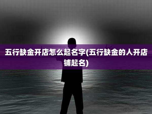 五行缺金开店怎么起名字(五行缺金的人开店铺起名)