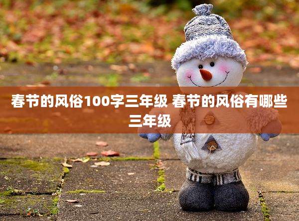 春节的风俗100字三年级 春节的风俗有哪些三年级