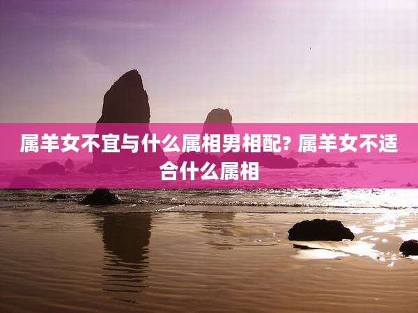 属羊女不宜与什么属相男相配? 属羊女不适合什么属相