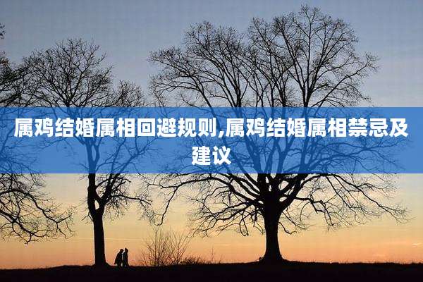 属鸡结婚属相回避规则,属鸡结婚属相禁忌及建议