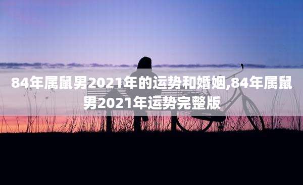 84年属鼠男2021年的运势和婚姻,84年属鼠男2021年运势完整版