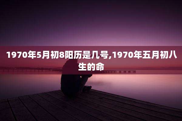 1970年5月初8阳历是几号,1970年五月初八生的命