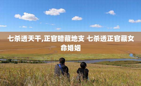 七杀透天干,正官暗藏地支 七杀透正官藏女命婚姻